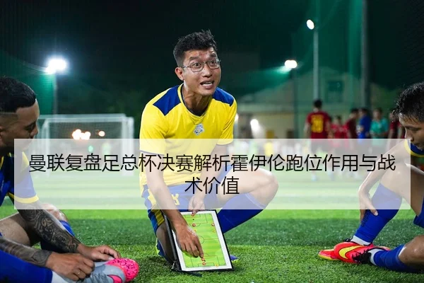 曼联复盘足总杯决赛解析霍伊伦跑位作用与战术价值