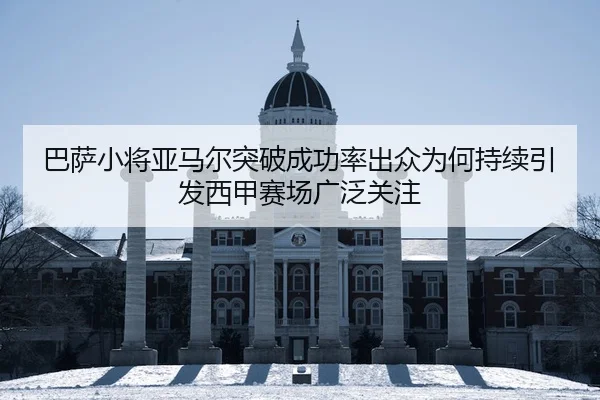 巴萨小将亚马尔突破成功率出众为何持续引发西甲赛场广泛关注