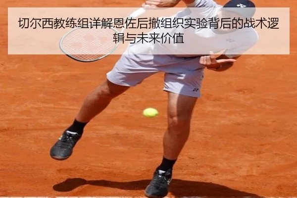 切尔西教练组详解恩佐后撤组织实验背后的战术逻辑与未来价值