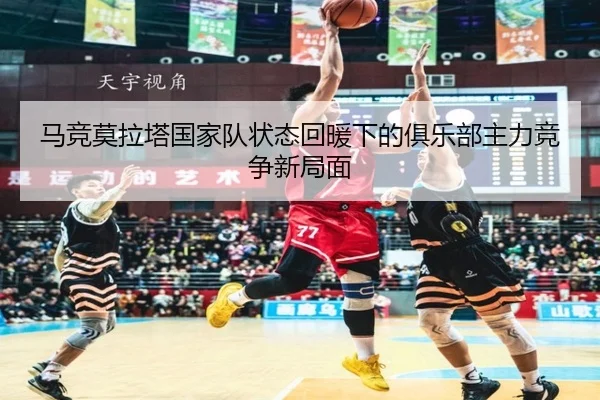 马竞莫拉塔国家队状态回暖下的俱乐部主力竞争新局面 | kaiyun