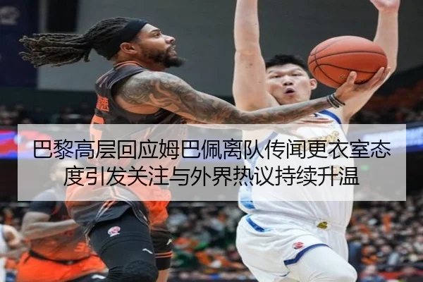 巴黎高层回应姆巴佩离队传闻更衣室态度引发关注与外界热议持续升温