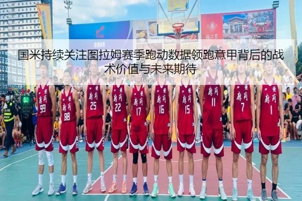 国米持续关注图拉姆赛季跑动数据领跑意甲背后的战术价值与未来期待 - kaiyun
