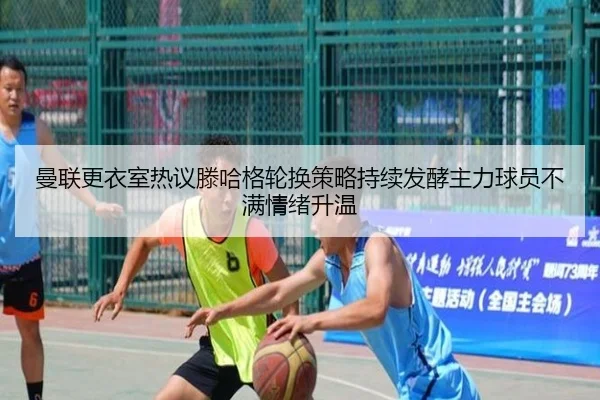 曼联更衣室热议滕哈格轮换策略持续发酵主力球员不满情绪升温