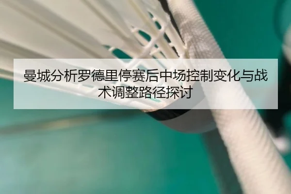 曼城分析罗德里停赛后中场控制变化与战术调整路径探讨 - kaiyun
