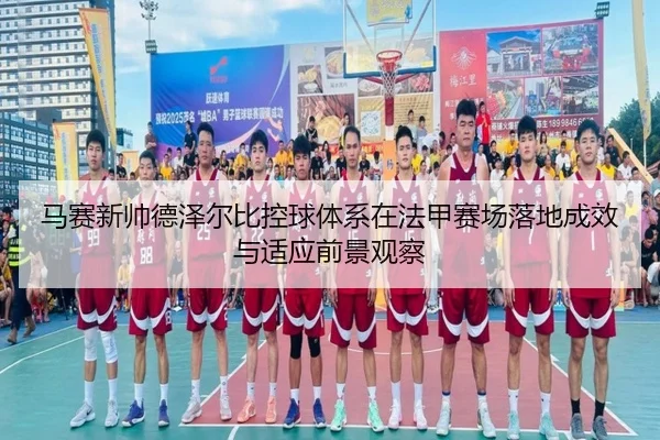 马赛新帅德泽尔比控球体系在法甲赛场落地成效与适应前景观察