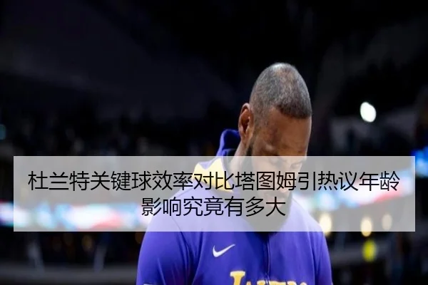 杜兰特关键球效率对比塔图姆引热议年龄影响究竟有多大 - kaiyun